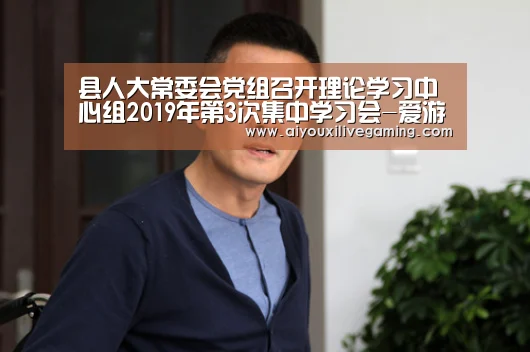 县人大常委会党组召开理论学习中心组2019年第3次集中学习会-爱游戏官方(图1) 爱游戏百家乐