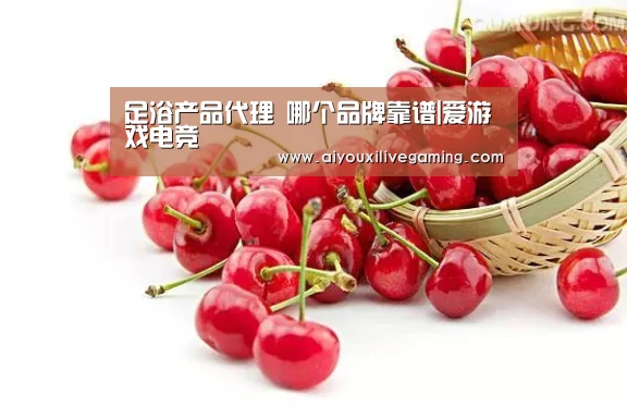 足浴产品代理 哪个品牌靠谱|爱游戏电竞(图2) 爱游戏体育