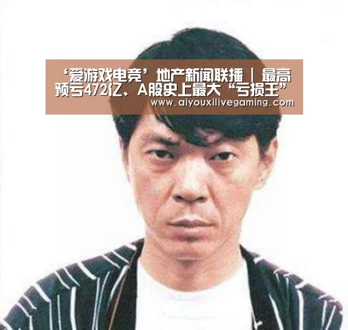 ‘爱游戏电竞’地产新闻联播 | 最高预亏472亿、A股史上最大“亏损王”诞生(图3) 爱游戏电竞