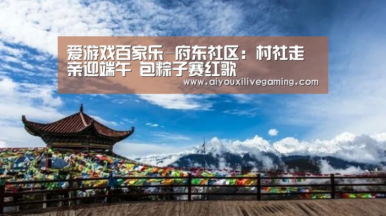 爱游戏百家乐-府东社区:村社走亲迎端午 包粽子赛红歌(图1) 爱游戏电竞