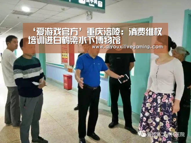 ‘爱游戏官方’重庆涪陵:消费维权培训进白鹤梁水下博物馆(图1) 爱游戏体育